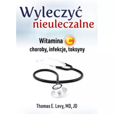 Wyleczy� nieuleczalne. Witamina C - choroby, infekcje, toksyny - Thomas E. Levy