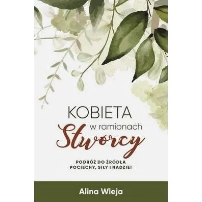 Kobieta w ramionach Stw�rcy. Podr� do �r�d�a pociechy, si�y i nadziei - Alina Wieja