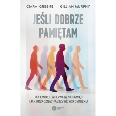 Je�li dobrze pami�tam. Jak emocje wp�ywaj� na pami�� i jak rozpozna� fa�szywe wspomnienia - Ciara  Greene, Gillian Murphy
