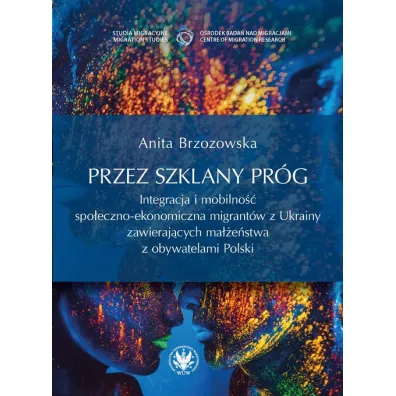 Przez szklany pr�g. Integracja i mobilno�� spo�eczno-ekonomiczna migrant�w z Ukrainy zawieraj�cych ma��e�stwa z obywatelami Polski - Anita Brzozowska