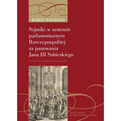 Sejmiki w systemie parlamentarnym Rzeczypospolitej za panowania Jana III Sobieskiego - Robert Ko�odziej