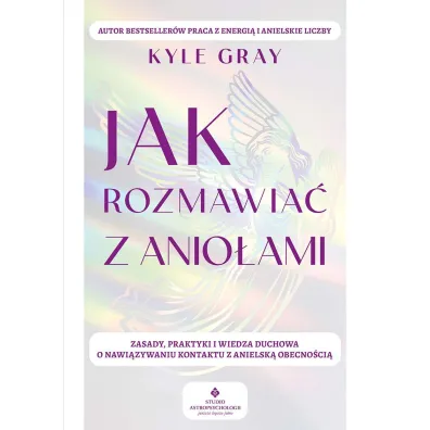 Jak rozmawia� z anio�ami.  Zasady, praktyki i wiedza duchowa o nawi�zywaniu kontaktu z anielsk� obecno�ci� - Kyle Gray