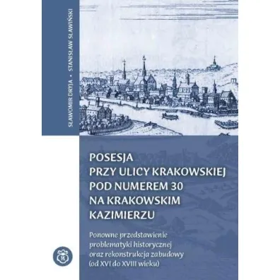 Posesja przy ulicy Krakowskiej pod numerem 30 na krakowskim Kazimierzu. Ponowne przedstawienie problematyki historycznej oraz rekonstrukcja zabudowy (od XVI do XVIII wieku) - Stanis�aw S�awi�ski, S�awomir Dryja