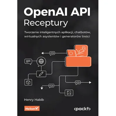 OpenAI API. Receptury. Tworzenie inteligentnych aplikacji, chatbot�w, wirtualnych asystent�w i generator�w tre�ci - Henry  Habib