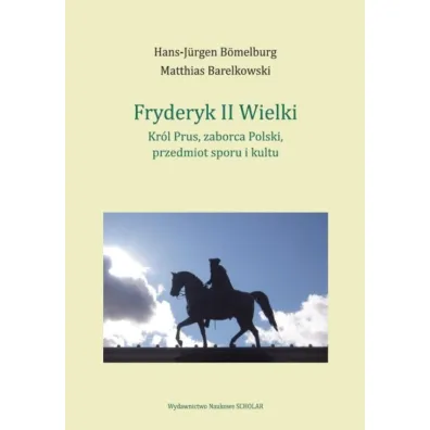 Fryderyk II Wielki. Kr�l Prus, zaborca Polski, przedmiot sporu i kultu - Hans-J�rgen B�melburg, Matthias Barelkowski