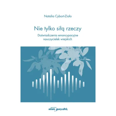 Nie tylko si�� rzeczy. Do�wiadczenia emancypacyjne nauczycielek wiejskich - Natalia Cybort-Zio�o