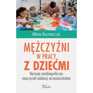 M�czy�ni w pracy z dzie�mi Narracje autobiograficzne nauczycieli edukacji wczesnoszkolnej - Milena  Kaczmarczyk