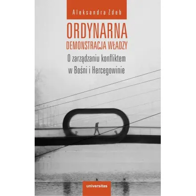 Ordynarna demonstracja w�adzy. O zarz�dzaniu konfliktem w Bo�ni i Hercegowinie - Aleksandra  Zdeb