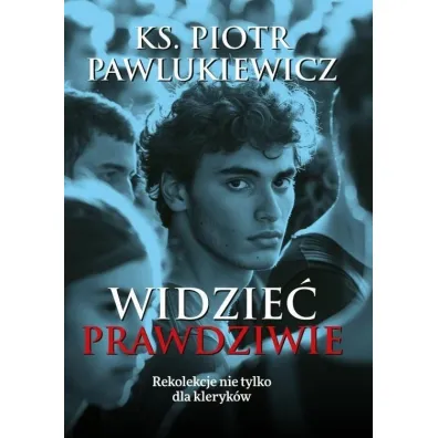 Widzie� prawdziwie. Rekolekcje nie tylko dla kleryk�w - Piotr Pawlukiewicz