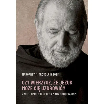 Czy wierzysz, �e Jezus mo�e ci� uzdrowi�? �ycie i dzie�o o. Petera Mary Rookeya OSM - Margaret M. Trosclair