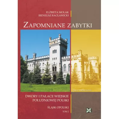 Zapomniane zabytki. Dwory i pa�ace wiejskie po�udniowej Polski. �l�sk Opolski. Tom II - El�bieta Molak, Ireneusz Rac�awicki