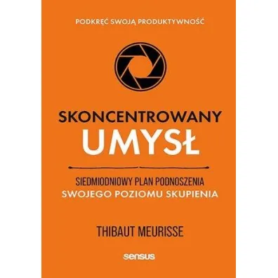 Skoncentrowany umys�. Siedmiodniowy plan podnoszenia swojego poziomu skupienia. Podkr�� swoj� produktywno�� - Thibaut Meurisse