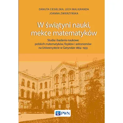 W �wi�tyni nauki, mekce matematyk�w. Studia i badania naukowe polskich matematyk�w, fizyk�w i astronom�w na Uniwersytecie w Getyndze 1884-1933
