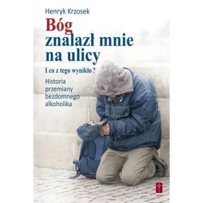 B�g znalaz� mnie na ulicy. I co z tego wynik�o? Historia przemiany bezdomnego alkoholika - Henryk Krzosek