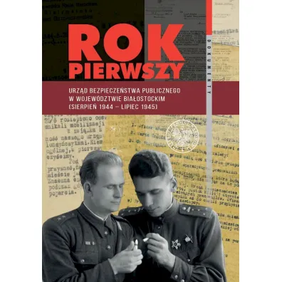 Rok pierwszy. Urz�d Bezpiecze�stwa Publicznego w wojew�dztwie bia�ostockim (sierpie� 1944 &ndash; lipiec 1945)