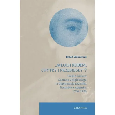 `W�och rodem, chytry i przebieg�y&rdquo;? Polska kariera Gaetana Ghigiottiego a dyplomacja rzymska Stanis�awa Augusta, 1760&ndash;1796 - Rafa�  Waszczuk