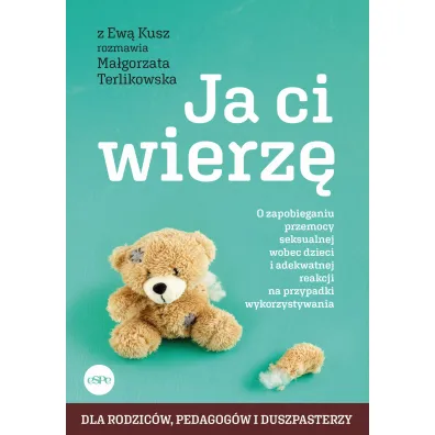 Ja ci wierz� O zapobieganiu przemocy seksualnej wobec dzieci i adekwatnej reakcji na przypadki wykorzystywania - Ma�gorzata Terlikowska, Ewa  Kusz