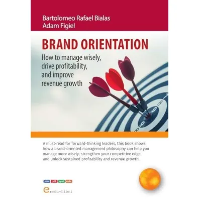 Brand orientation. How to manage wisely, drive profitability, and improve revenue growth - Adam Figiel, Bartolomeo Rafael Bialas