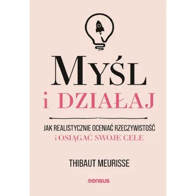 My�l i dzia�aj. Jak realistycznie ocenia� rzeczywisto�� i osi�ga� swoje cele - Thibaut Meurisse
