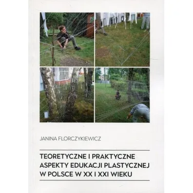 Teoretyczne i praktyczne aspekty edukacji plastycznej w Polsce w XX i XXI wieku - Janina Florczykiewicz