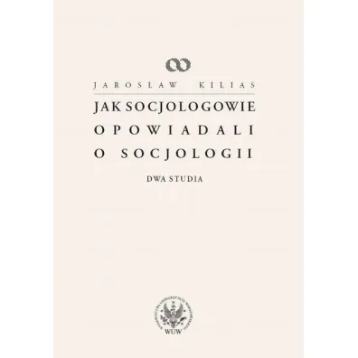 Jak socjologowie opowiadali o socjologii - Jaros�aw Kilias