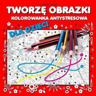 Tworz� obrazki Kolorowanka antystresowa dla dzieci - Agnieszka Wile�ska