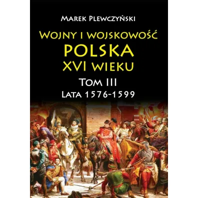 Lata 1576-1599. Wojny i wojskowo�� Polska XVI wieku. Tom 3 - Marek Plewczy�ski