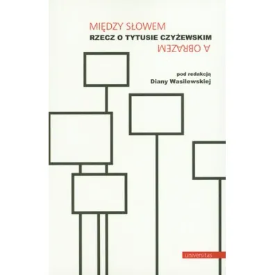 Mi�dzy s�owem a obrazem. Rzecz o Tytusie Czy�ewskim - Diana Wasilewska