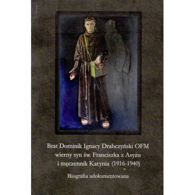 Brat Dominik Ignacy Drabczy�ski OFM wierny syn �w. Franciszka z Asy�u i m�czennik Katynia (1916-1940) - Bogdan Brzuszek