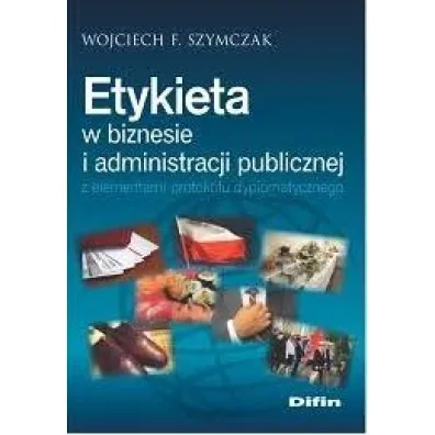 Etykieta w biznesie i administracji publicznej z elementami protoko�u dyplomatycznego - Wojciech F. Szymczak