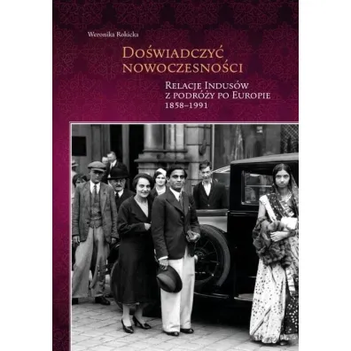 Do�wiadczy� nowoczesno�ci. Relacje Indus�w z podr�y po Europie 1858-1991 - Weronika  Rokicka
