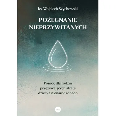 Po�egnanie nieprzywitanych. Pomoc dla rodzin prze�ywaj�cych strat� dziecka nienarodzonego - Wojciech  Ks Szychowski