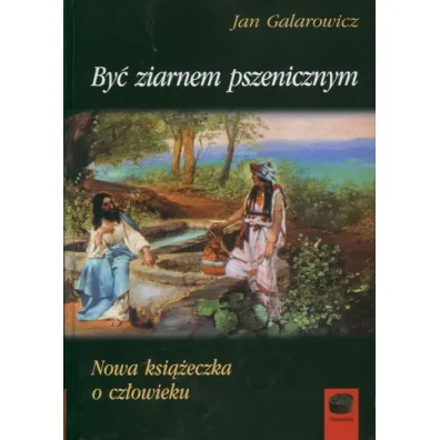 By� ziarnem pszenicznym Nowa ksi��eczka o cz�owieku - Jan Galarowicz
