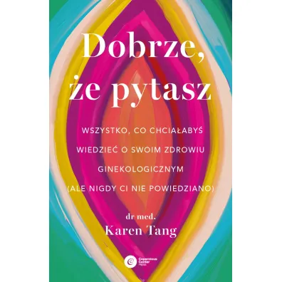 Dobrze, �e pytasz. Wszystko, co chcia�aby� wiedzie� o swoim zdrowiu ginekologicznym (ale nigdy Ci nie powiedziano) - Karen Tang