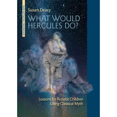What Would Hercules Do? Lessons for Autistic Children Using Classical Myth - Susan Deacy