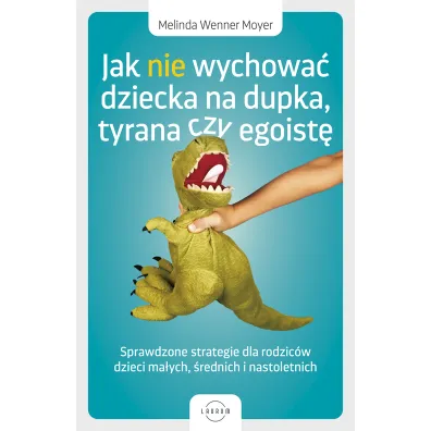 Jak nie wychowa� dziecka na dupka, tyrana czy egoist�. Sprawdzone strategie dla rodzic�w