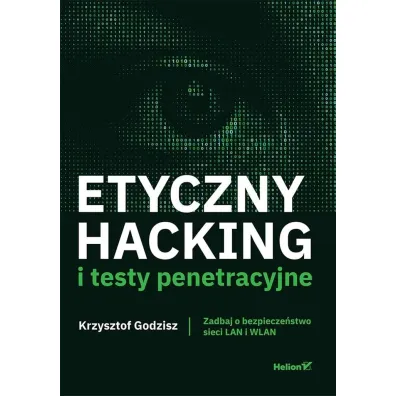 Etyczny hacking i testy penetracyjne. Zadbaj o bezpiecze�stwo sieci LAN i WLAN - Krzysztof Godzisz