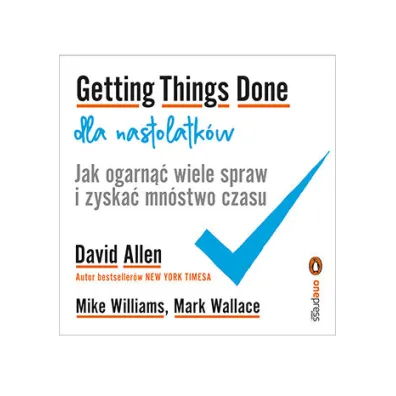 Getting Things Done dla nastolatk�w. Jak ogarn�� wiele spraw i zyska� mn�stwo czasu - David Allen, Mark Wallace, Mike  Williams