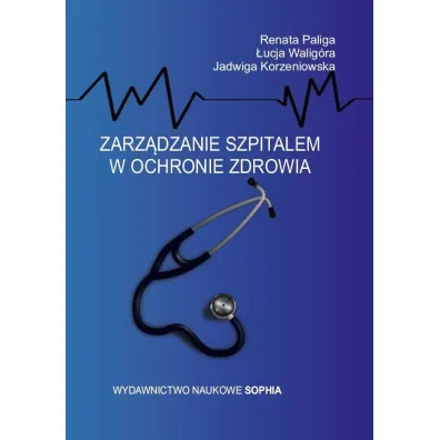 Zarz�dzanie szpitalem w ochronie zdrowia - Renata Paliga, Jadwiga  Korzeniowska, �ucja  Walig�ra