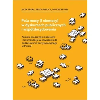 Pola mocy (i niemocy) w dyskursach publicznych i wsp�decydowaniu. Analiza, propozycje modelowe i rekomendacji w nawi�zaniu do bud�etowania partycypacyjnego w Polsce - Jacek Sroka, Wojciech Ufel, Beata  Pawlica
