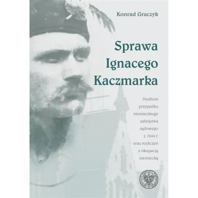 Sprawa Ignacego Kaczmarka. Studium przypadku niemieckiego zab�jstwa s�dowego z 1944 roku oraz rozlicze� z okupacj� niemieck� - Konrad Graczyk