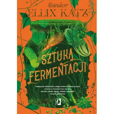 Sztuka fermentacji. Praktyczne wskaz�wki z ca�ego �wiata na temat procesu kiszenia i fermentacji warzyw, owoc�w, miodu - Sandor Ellix Katz