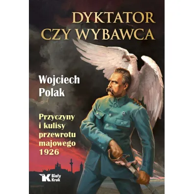 Dyktator czy wybawca. Przyczyny i kulisy przewrotu majowego 1926