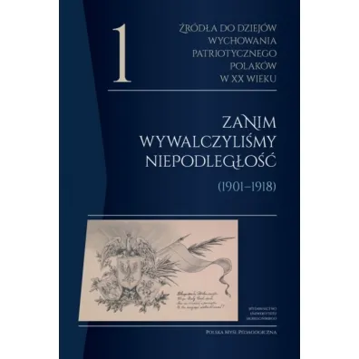 �r�d�a do dziej�w wychowania patriotycznego Polak�w w XX wieku. Tom 1. Zanim wywalczyli�my niepodleg�o�� (1901&ndash;1918). Polska My�l Pedagogiczna