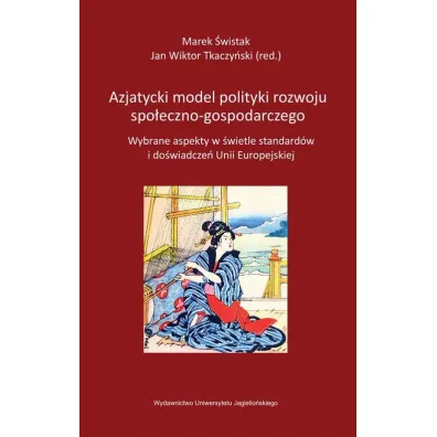 Azjatycki model polityki rozwoju spo�eczno-gospodarczego. Wybrane aspekty w �wietle standard�w i do�wiadcze� Unii Europejskiej - Jan Wiktor Tkaczy�ski, Marek �wistak