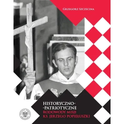 Historyczno-patriotyczne rodowody misji ks. Jerzego Popie�uszki - Grzegorz Szczecina