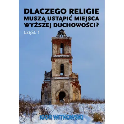 Dlaczego religie musz� ust�pi� miejsca wy�szej duchowo�ci? Tom 1 - Igor Witkowski