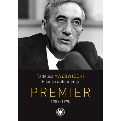 Tadeusz Mazowiecki. Pisma i dokumenty. Premier 1989-1990 - Jacek Wojnicki, Andrzej Kaczy�ski, Wojciech  Mazowiecki