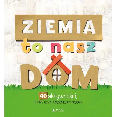 Ziemia to nasz dom. 40 aktywno�ci, kt�re ucz� szacunku do natury