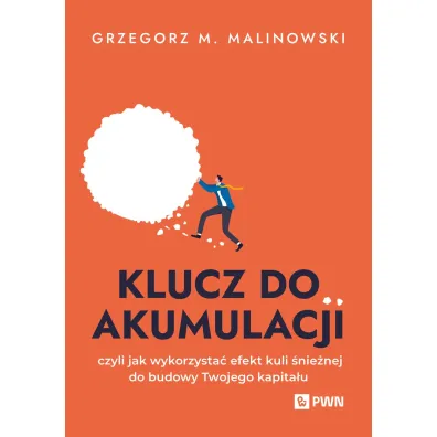 Klucz do akumulacji. czyli jak wykorzysta� efekt kuli �nie�nej do budowy Twojego kapita�u - Grzegorz M Malinowski